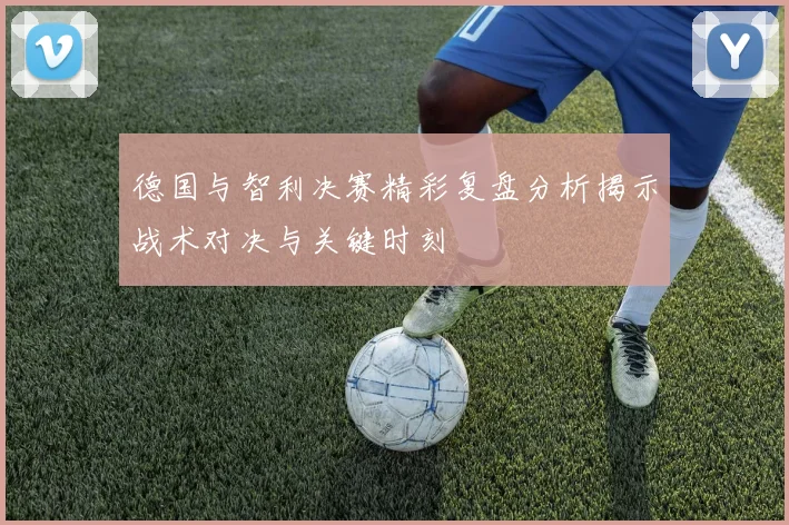 德国与智利决赛精彩复盘分析揭示战术对决与关键时刻