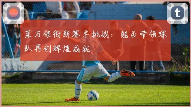 莱万领衔新赛季挑战，能否带领球队再创辉煌成就