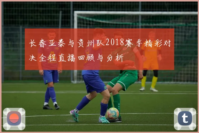 长春亚泰与贵州队2018赛季精彩对决全程直播回顾与分析