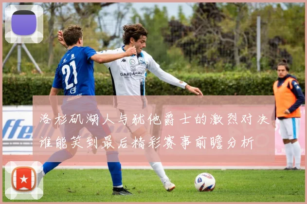 洛杉矶湖人与犹他爵士的激烈对决谁能笑到最后精彩赛事前瞻分析