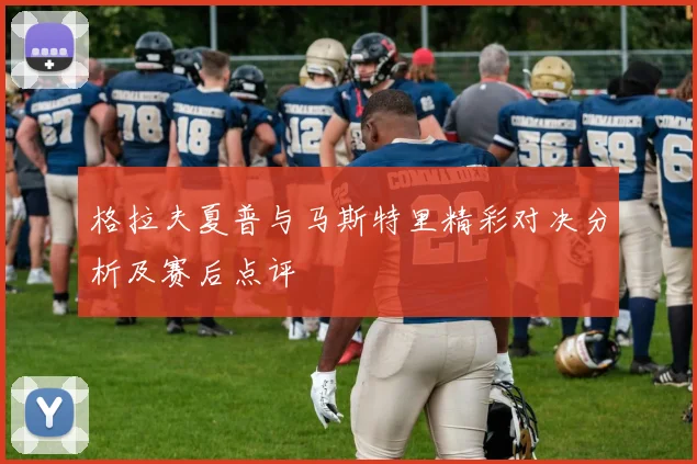 格拉夫夏普与马斯特里精彩对决分析及赛后点评