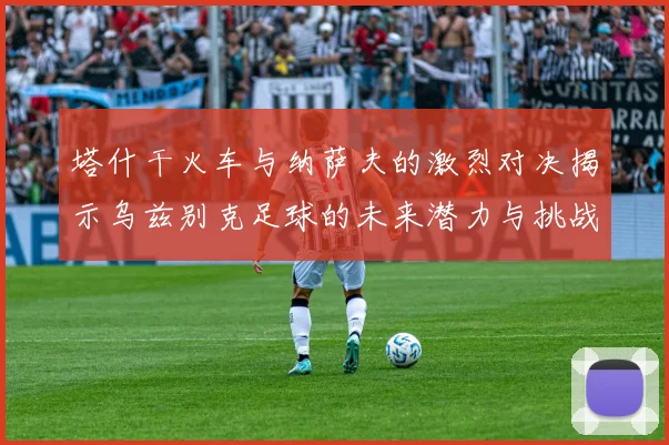 塔什干火车与纳萨夫的激烈对决揭示乌兹别克足球的未来潜力与挑战