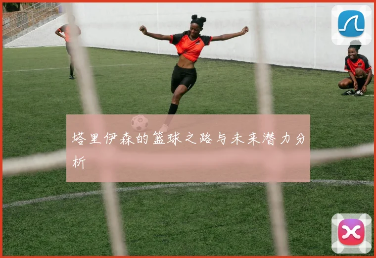 塔里伊森的篮球之路与未来潜力分析