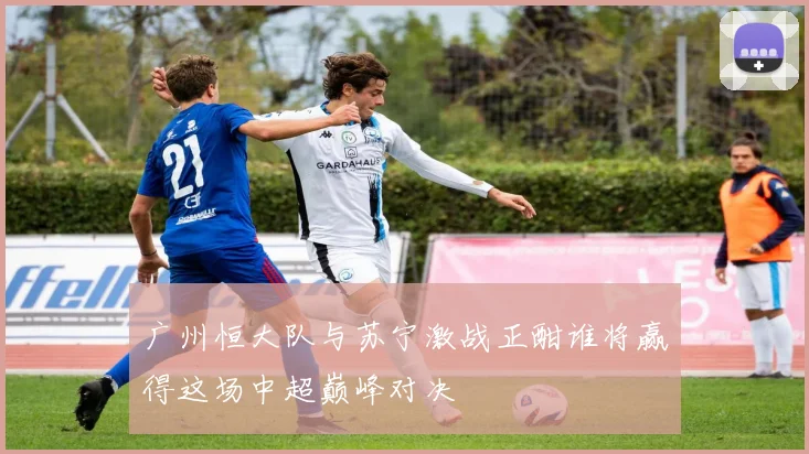 广州恒大队与苏宁激战正酣谁将赢得这场中超巅峰对决