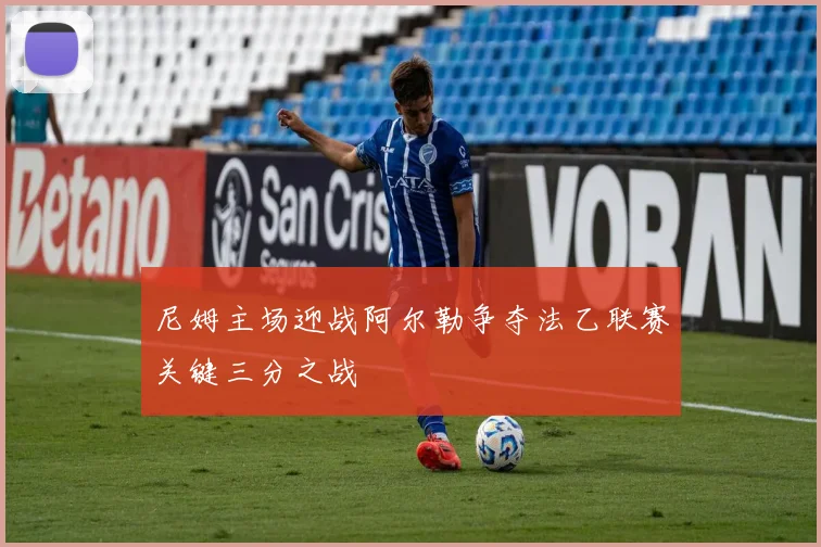 尼姆主场迎战阿尔勒争夺法乙联赛关键三分之战